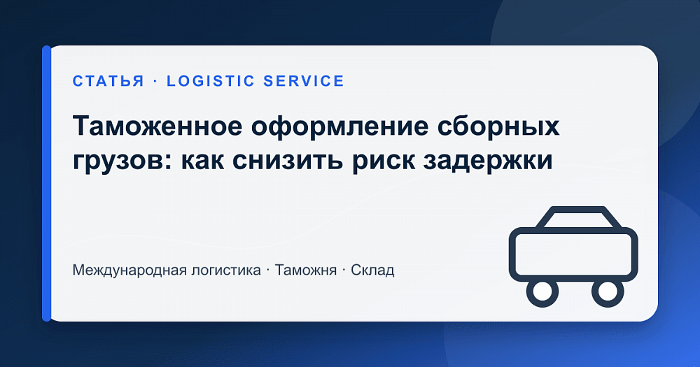 Таможенное оформление сборных грузов: как снизить риск задержки